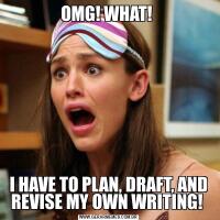 OMG! WHAT! I HAVE TO PLAN, DRAFT, AND REVISE MY OWN WRITING! 