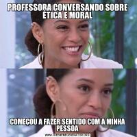 PROFESSORA CONVERSANDO SOBRE ÉTICA E MORALCOMEÇOU A FAZER SENTIDO COM A MINHA PESSOA