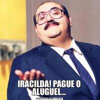 IRACILDA! PAGUE O ALUGUEL...