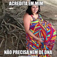 ACREDITA EM MIM... NÃO PRECISA NEM DE DNA