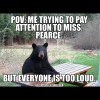 POV: ME TRYING TO PAY ATTENTION TO MISS. PEARCE.BUT EVERYONE IS TOO LOUD.