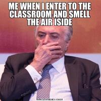 ME WHEN I ENTER TO THE CLASSROOM AND SMELL THE AIR ISIDE