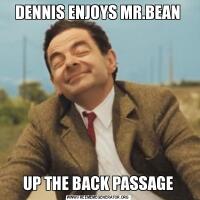 DENNIS ENJOYS MR.BEANUP THE BACK PASSAGE