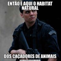 ENTÃO É AQUI O HABITAT NATURALDOS CAÇADORES DE ANIMAIS