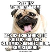 AS FERIAS ACABARAMMMM!MAS OS TRABALHOS E OS BOLETOS NÃO! KKK SENTIMOS SUA FALTA IVONE, BOM RETORNO!