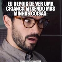 EU DEPOIS DE VER UMA CRIANÇA MEXENDO MAS MINHAS COISAS: