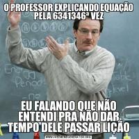 O PROFESSOR EXPLICANDO EQUAÇÃO PELA 6341346ª VEZEU FALANDO QUE NÃO ENTENDI PRA NÃO DAR TEMPO DELE PASSAR LIÇÃO