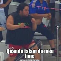 Quando falam do meu time 