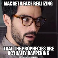 MACBETH FACE REALIZING THAT THE PROPHECIES ARE ACTUALLY HAPPENING