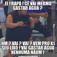 EI ! RAPÁ ! CÊ VAI MERMO GASTAR ÁGUA ? HM ? VAI ? VAI ? VEM PRO X1 SEU LIXO ! VAI GASTAR ÁGUA NENHUMA NAUM ! 