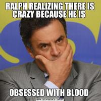 RALPH REALIZING THERE IS CRAZY BECAUSE HE IS OBSESSED WITH BLOOD 