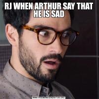 RJ WHEN ARTHUR SAY THAT HE IS SAD