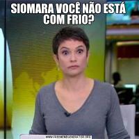 SIOMARA VOCÊ NÃO ESTÁ COM FRIO?