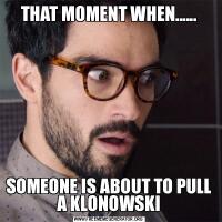 THAT MOMENT WHEN......SOMEONE IS ABOUT TO PULL A KLONOWSKI