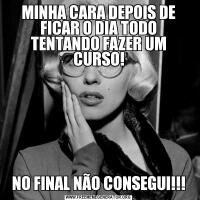 MINHA CARA DEPOIS DE FICAR O DIA TODO TENTANDO FAZER UM CURSO!NO FINAL NÃO CONSEGUI!!!