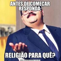 ANTES DE COMEÇAR RESPONDA:RELIGIÃO PARA QUÊ?