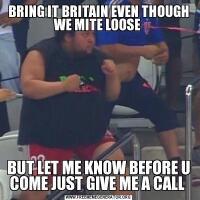 BRING IT BRITAIN EVEN THOUGH WE MITE LOOSE BUT LET ME KNOW BEFORE U COME JUST GIVE ME A CALL 