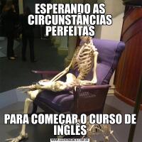 ESPERANDO AS CIRCUNSTÂNCIAS PERFEITASPARA COMEÇAR O CURSO DE INGLÊS