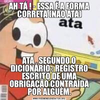 AH TÁ ! - ESSA É A FORMA CORRETA (NÃO ATA)ATA , SEGUNDO O DICIONÁRIO : REGISTRO ESCRITO DE UMA OBRIGAÇÃO CONTRAÍDA POR ALGUÉM.