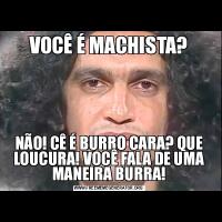 VOCÊ É MACHISTA?NÃO! CÊ É BURRO CARA? QUE LOUCURA! VOCÊ FALA DE UMA MANEIRA BURRA!