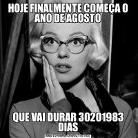 HOJE FINALMENTE COMEÇA O ANO DE AGOSTOQUE VAI DURAR 30201983 DIAS