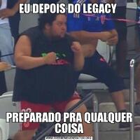 EU DEPOIS DO LEGACY PREPARADO PRA QUALQUER COISA