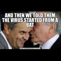 AND THEN WE TOLD THEM THE VIRUS STARTED FROM A BAT