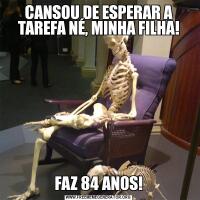 CANSOU DE ESPERAR A TAREFA NÉ, MINHA FILHA!FAZ 84 ANOS!