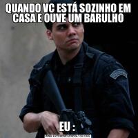 QUANDO VC ESTÁ SOZINHO EM CASA E OUVE UM BARULHOEU : 