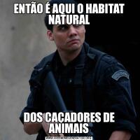 ENTÃO É AQUI O HABITAT NATURALDOS CAÇADORES DE ANIMAIS