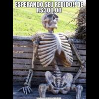 ESPERANDO SEU PEDIDO!! DE R$300,00