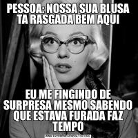 PESSOA: NOSSA SUA BLUSA TA RASGADA BEM AQUIEU ME FINGINDO DE SURPRESA MESMO SABENDO QUE ESTAVA FURADA FAZ TEMPO