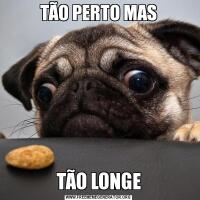 TÃO PERTO MASTÃO LONGE