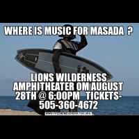 WHERE IS MUSIC FOR MASADA  ?LIONS WILDERNESS AMPHITHEATER OM AUGUST 28TH @ 6:00PM   TICKETS- 505-360-4672