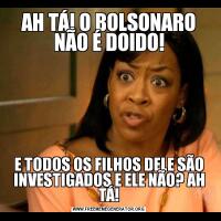 AH TÁ! O BOLSONARO NÃO É DOIDO!E TODOS OS FILHOS DELE SÃO INVESTIGADOS E ELE NÃO? AH TÁ!