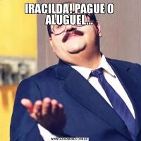 IRACILDA! PAGUE O ALUGUEL...