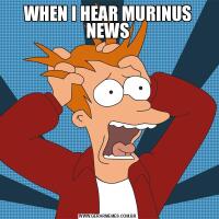 WHEN I HEAR MURINUS NEWS