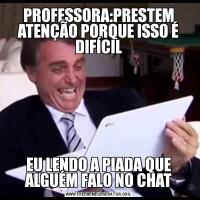 PROFESSORA:PRESTEM ATENÇÃO PORQUE ISSO É DIFÍCILEU LENDO A PIADA QUE ALGUÉM FALO NO CHAT