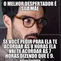 O MELHOR DESPERTADOR É SUA MÃESE VOCÊ PEDIR PARA ELA TE ACORDAR ÀS 8 HORAS ELA VAI TE ACORDAR ÀS 7 HORAS DIZENDO QUE É 9. 