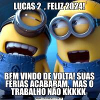 LUCAS 2  , FELIZ 2024!BEM VINDO DE VOLTA! SUAS FÉRIAS ACABARAM,  MAS O TRABALHO NÃO KKKKK 