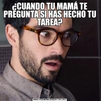 ¿CUANDO TU MAMÁ TE PREGUNTA SI HAS HECHO TU TAREA?