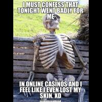 I MUST CONFESS THAT TONIGHT WENT BADLY FOR MEIN ONLINE CASINOS AND I FEEL LIKE I EVEN LOST MY SKIN. XD