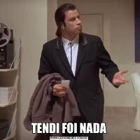 TENDI FOI NADA