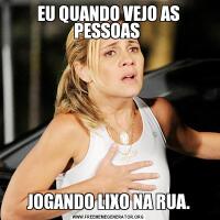 EU QUANDO VEJO AS PESSOAS JOGANDO LIXO NA RUA.