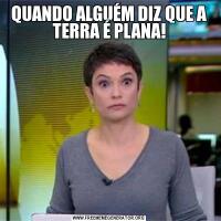 QUANDO ALGUÉM DIZ QUE A TERRA É PLANA!