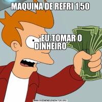 MAQUINA DE REFRI 1.50



               EU:TOMAR O DINHEIRO
