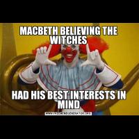 MACBETH BELIEVING THE WITCHESHAD HIS BEST INTERESTS IN MIND
