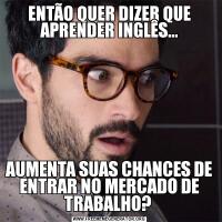 ENTÃO QUER DIZER QUE APRENDER INGLÊS...AUMENTA SUAS CHANCES DE ENTRAR NO MERCADO DE TRABALHO? 