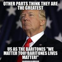 OTHER PARTS THINK THEY ARE THE GREATESTUS AS THE BARITONES &QUOT;WE MATTER TOO! BARITONES LIVES MATTER!&QUOT;