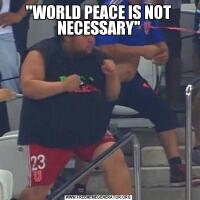 'WORLD PEACE IS NOT NECESSARY